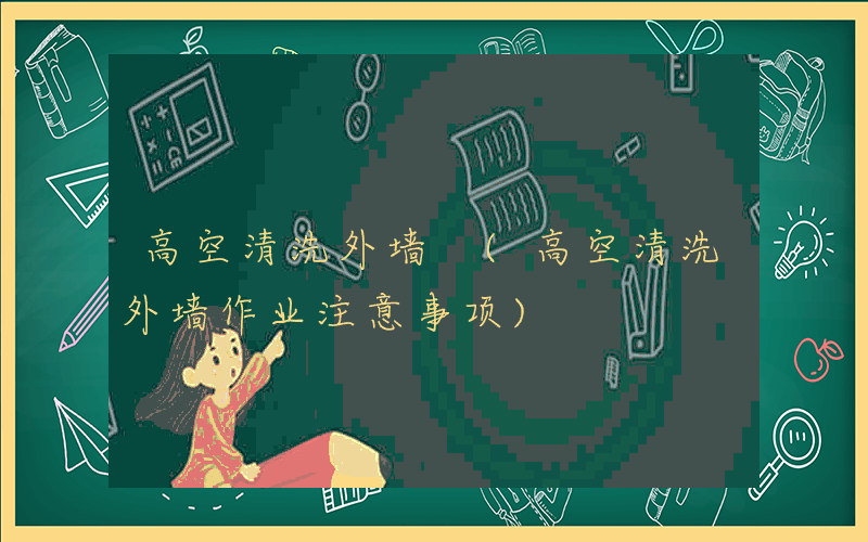高空清洗外墙 (高空清洗外墙作业注意事项)